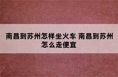 南昌到苏州怎样坐火车 南昌到苏州怎么走便宜